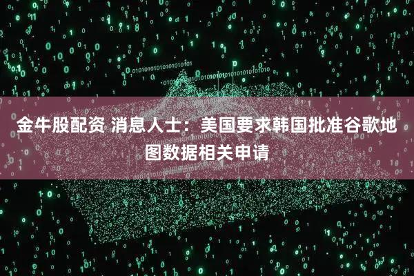 金牛股配资 消息人士：美国要求韩国批准谷歌地图数据相关申请