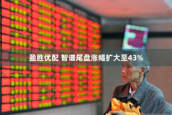 盈胜优配 智谱尾盘涨幅扩大至43%