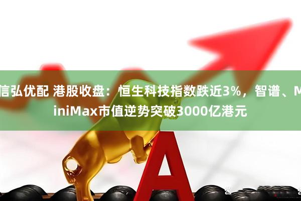 信弘优配 港股收盘：恒生科技指数跌近3%，智谱、MiniMax市值逆势突破3000亿港元